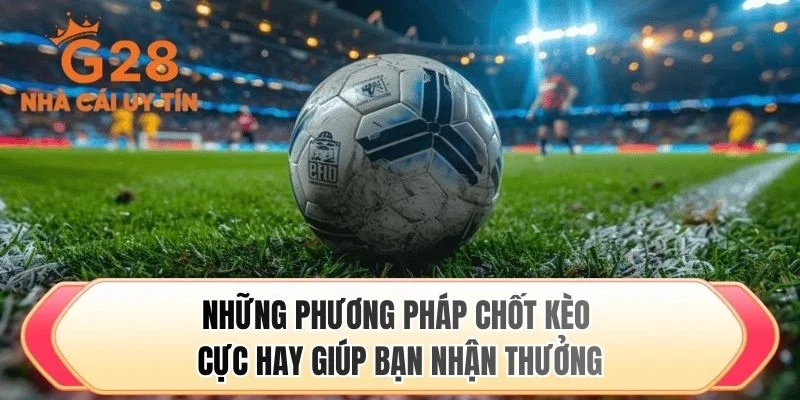 Những phương pháp chốt kèo cực hay giúp bạn nhận thưởng
